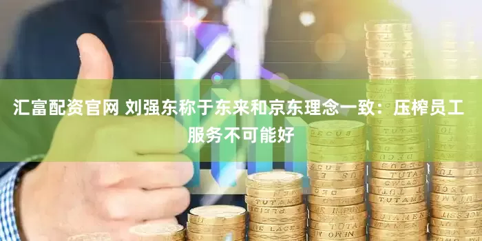 汇富配资官网 刘强东称于东来和京东理念一致：压榨员工 服务不可能好