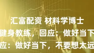 汇富配资 材料学博士毕业后做健身教练，回应：做好当下，不要想太远