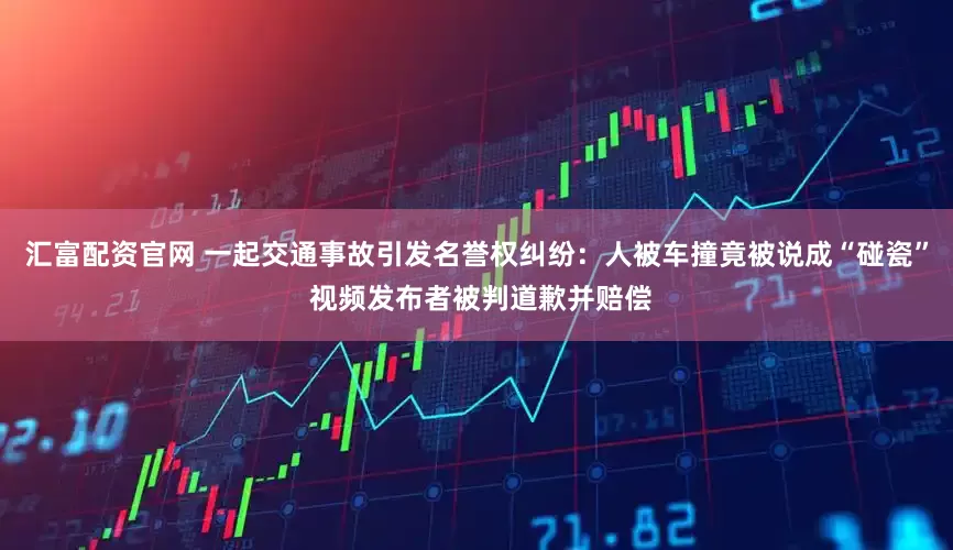 汇富配资官网 一起交通事故引发名誉权纠纷：人被车撞竟被说成“碰瓷” 视频发布者被判道歉并赔偿