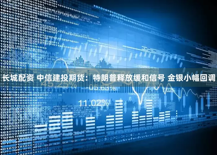 长城配资 中信建投期货：特朗普释放缓和信号 金银小幅回调