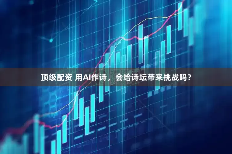 顶级配资 用AI作诗，会给诗坛带来挑战吗？