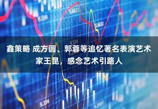 鑫策略 成方圆、郭蓉等追忆著名表演艺术家王昆，感念艺术引路人