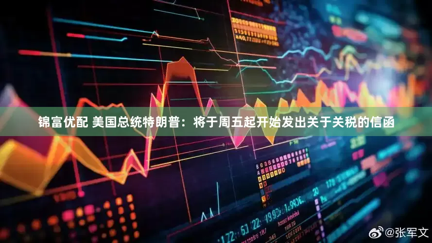 锦富优配 美国总统特朗普：将于周五起开始发出关于关税的信函
