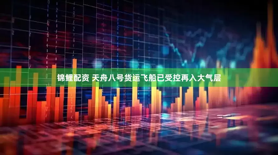 锦鲤配资 天舟八号货运飞船已受控再入大气层