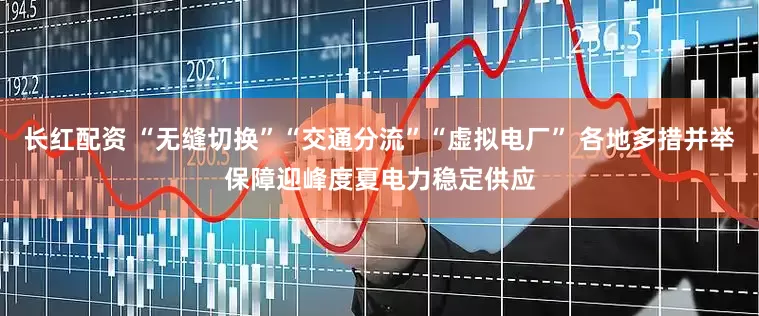 长红配资 “无缝切换”“交通分流”“虚拟电厂” 各地多措并举保障迎峰度夏电力稳定供应