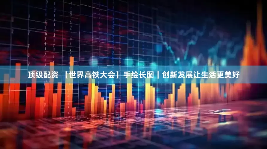 顶级配资 【世界高铁大会】手绘长图｜创新发展让生活更美好