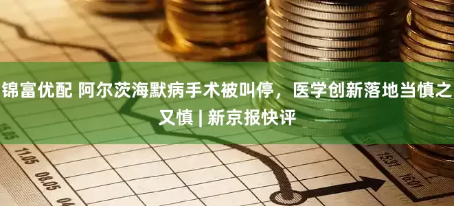 锦富优配 阿尔茨海默病手术被叫停，医学创新落地当慎之又慎 | 新京报快评