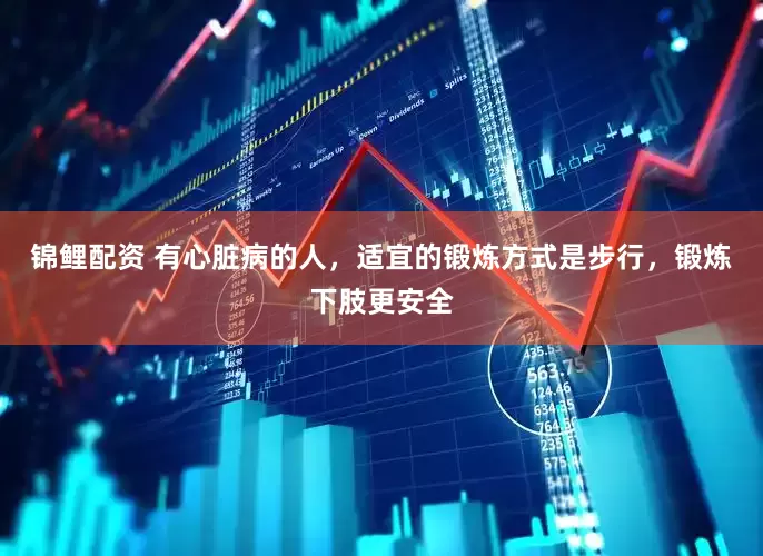 锦鲤配资 有心脏病的人，适宜的锻炼方式是步行，锻炼下肢更安全