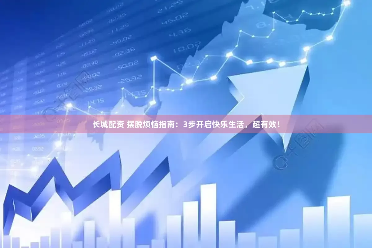 长城配资 摆脱烦恼指南：3步开启快乐生活，超有效！