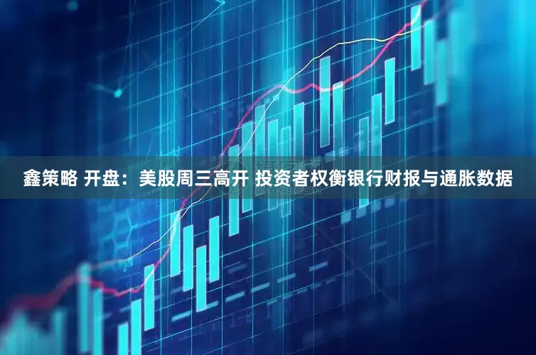 鑫策略 开盘：美股周三高开 投资者权衡银行财报与通胀数据
