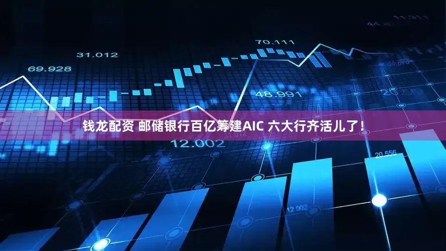 钱龙配资 邮储银行百亿筹建AIC 六大行齐活儿了！