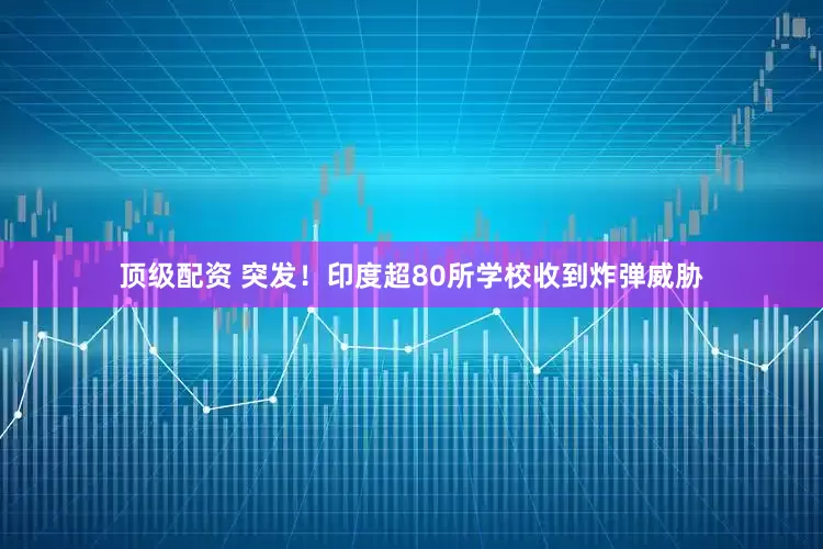 顶级配资 突发！印度超80所学校收到炸弹威胁