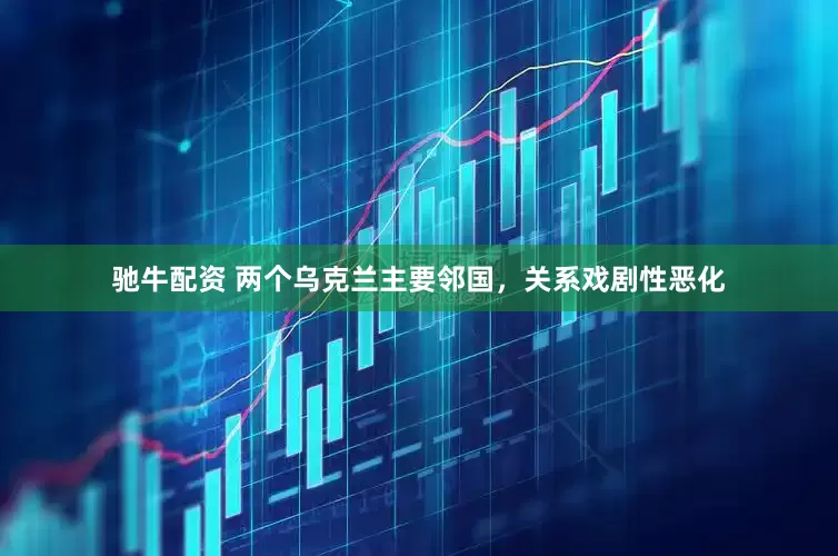 驰牛配资 两个乌克兰主要邻国，关系戏剧性恶化