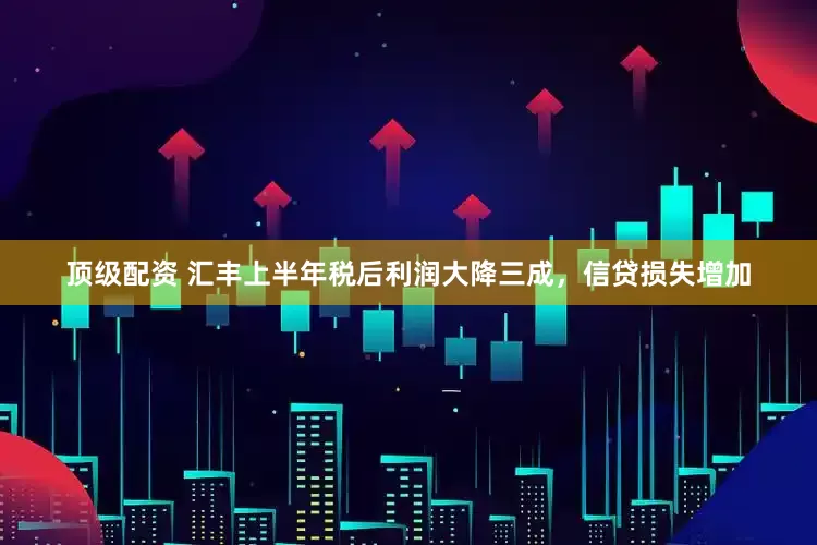 顶级配资 汇丰上半年税后利润大降三成，信贷损失增加