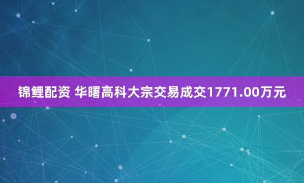 锦鲤配资 华曙高科大宗交易成交1771.00万元