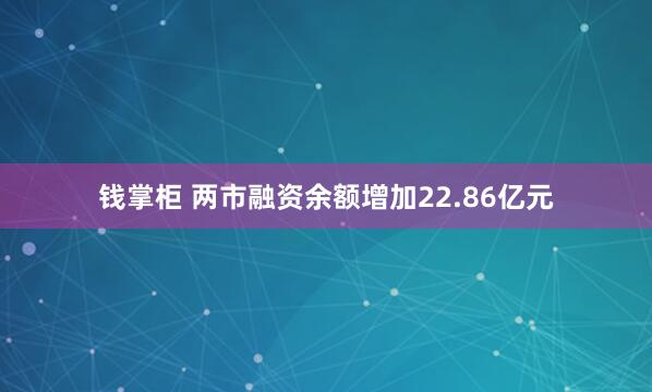 钱掌柜 两市融资余额增加22.86亿元