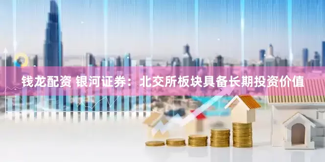 钱龙配资 银河证券：北交所板块具备长期投资价值