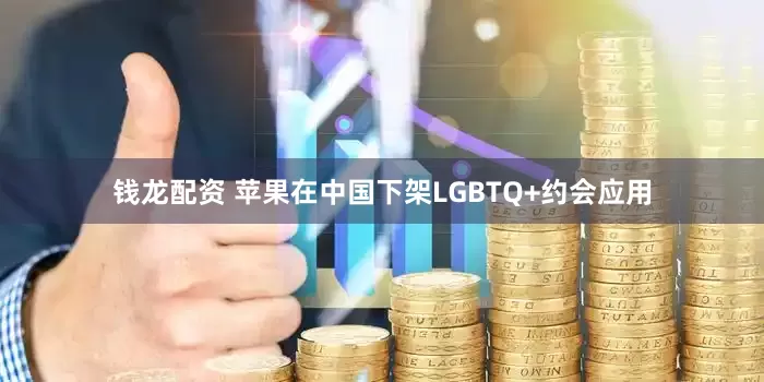 钱龙配资 苹果在中国下架LGBTQ+约会应用
