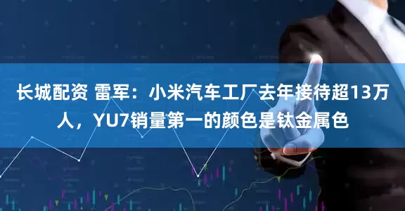 长城配资 雷军：小米汽车工厂去年接待超13万人，YU7销量第一的颜色是钛金属色