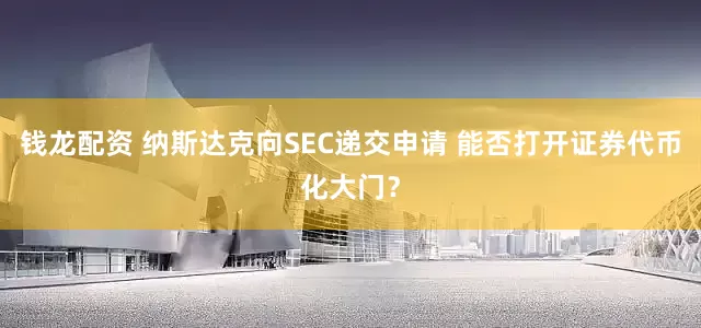 钱龙配资 纳斯达克向SEC递交申请 能否打开证券代币化大门？