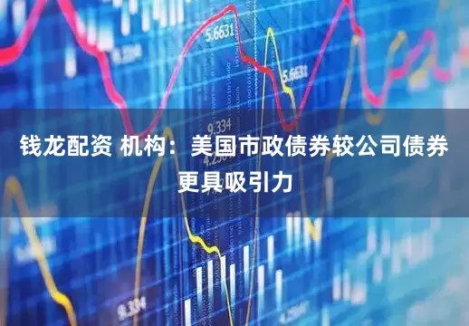 钱龙配资 机构：美国市政债券较公司债券更具吸引力