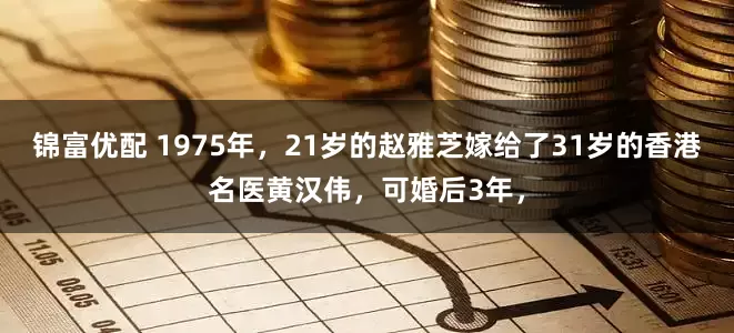 锦富优配 1975年，21岁的赵雅芝嫁给了31岁的香港名医黄汉伟，可婚后3年，