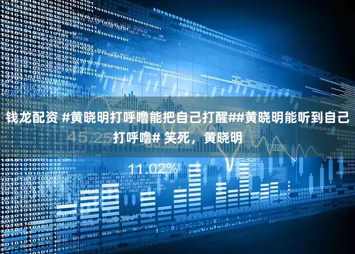 钱龙配资 #黄晓明打呼噜能把自己打醒##黄晓明能听到自己打呼噜# 笑死，黄晓明