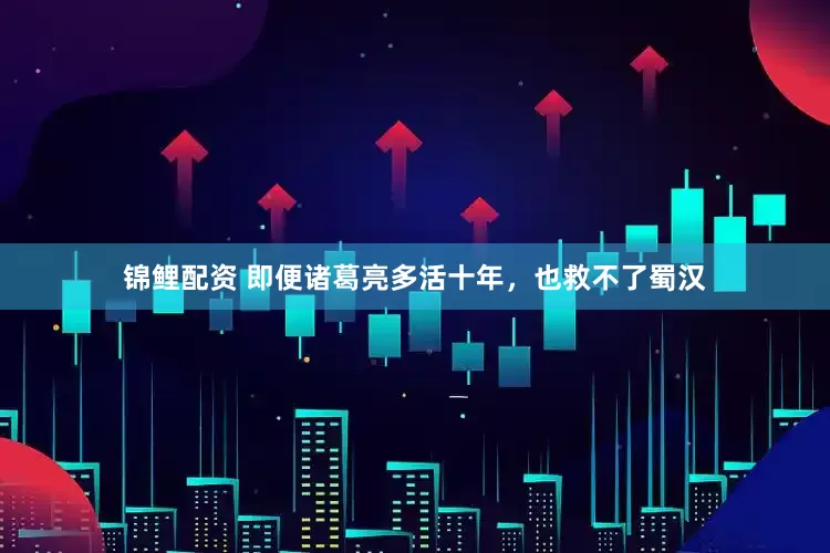 锦鲤配资 即便诸葛亮多活十年，也救不了蜀汉